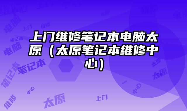 上門維修筆記本電腦太原（太原筆記本維修中心）