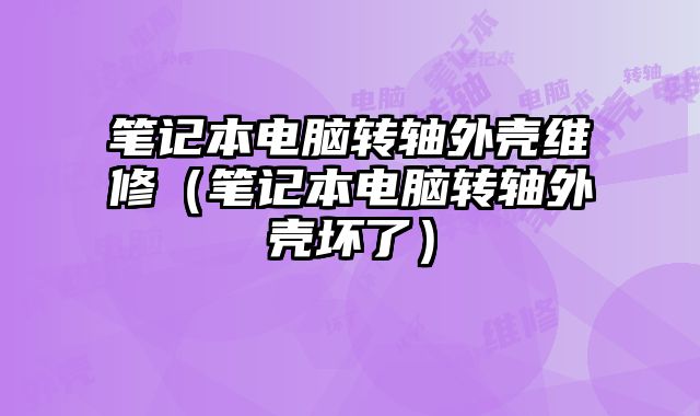 筆記本電腦轉軸外殼維修（筆記本電腦轉軸外殼壞了）