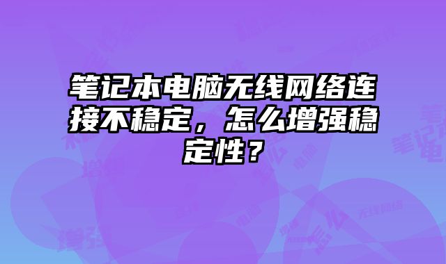 筆記本電腦無線網絡連接不穩定，怎么增強穩定性？