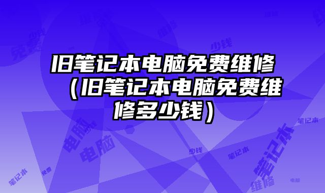 舊筆記本電腦免費維修（舊筆記本電腦免費維修多少錢）