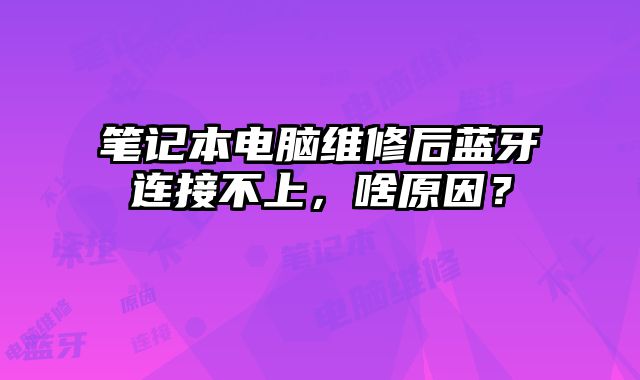 筆記本電腦維修后藍牙連接不上，啥原因？