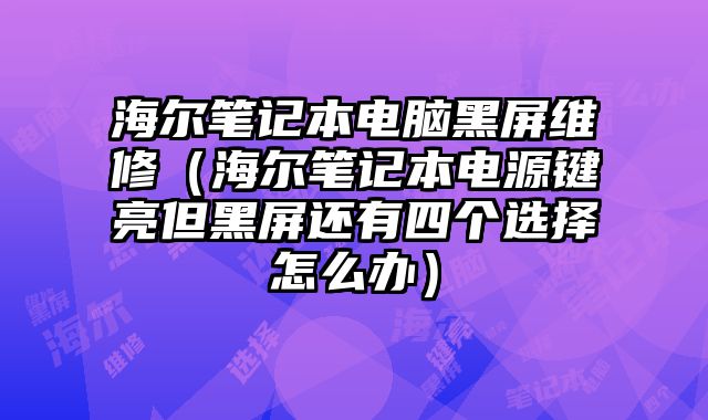 海爾筆記本電腦黑屏維修（海爾筆記本電源鍵亮但黑屏還有四個選擇怎么辦）