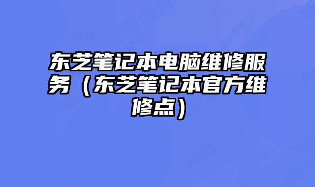 東芝筆記本電腦維修服務（東芝筆記本官方維修點）