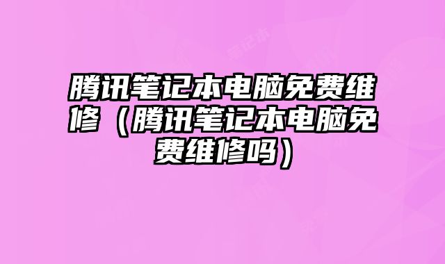 騰訊筆記本電腦免費維修（騰訊筆記本電腦免費維修嗎）