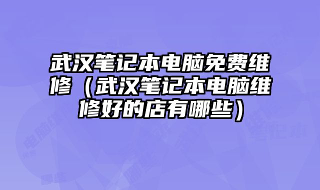 武漢筆記本電腦免費維修（武漢筆記本電腦維修好的店有哪些）
