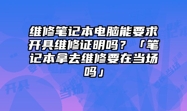 維修筆記本電腦能要求開具維修證明嗎？「筆記本拿去維修要在當場嗎」