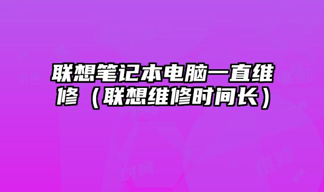 聯想筆記本電腦一直維修（聯想維修時間長）