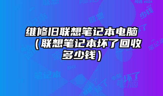 維修舊聯想筆記本電腦（聯想筆記本壞了回收多少錢）