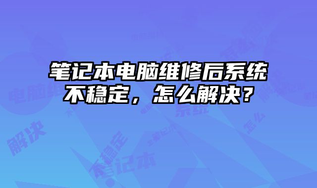 筆記本電腦維修后系統不穩定，怎么解決？