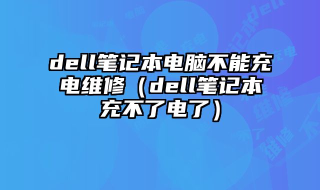 dell筆記本電腦不能充電維修（dell筆記本充不了電了）