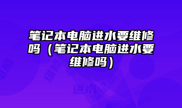 筆記本電腦進水要維修嗎（筆記本電腦進水要維修嗎）
