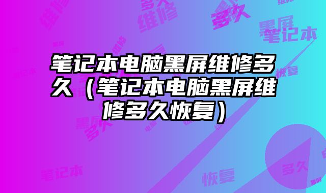 筆記本電腦黑屏維修多久（筆記本電腦黑屏維修多久恢復(fù)）