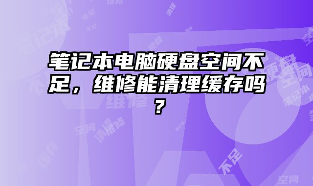 筆記本電腦硬盤空間不足，維修能清理緩存嗎？