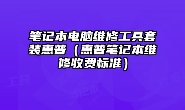 筆記本電腦維修工具套裝惠普（惠普筆記本維修收費標準）