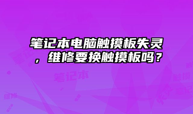 筆記本電腦觸摸板失靈，維修要換觸摸板嗎？