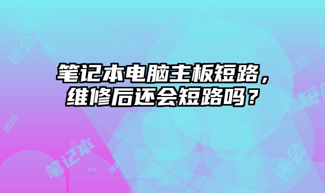 筆記本電腦主板短路，維修后還會(huì)短路嗎？