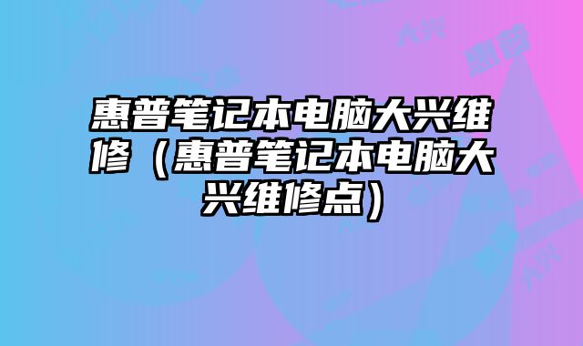 惠普筆記本電腦大興維修（惠普筆記本電腦大興維修點）