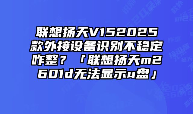 聯想揚天V152025款外接設備識別不穩定咋整？「聯想揚天m2601d無法顯示u盤」