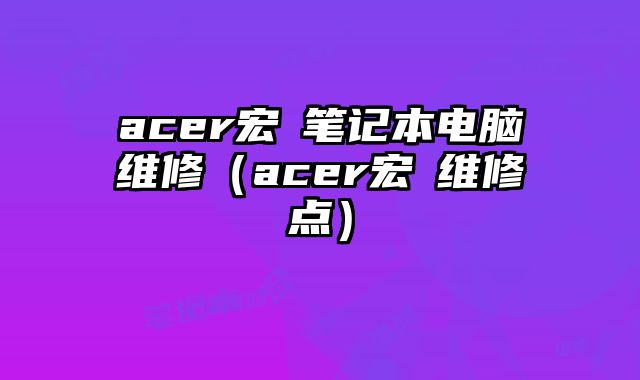 acer宏碁筆記本電腦維修（acer宏碁維修點）