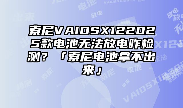 索尼VAIOSX122025款電池無法放電咋檢測？「索尼電池拿不出來」