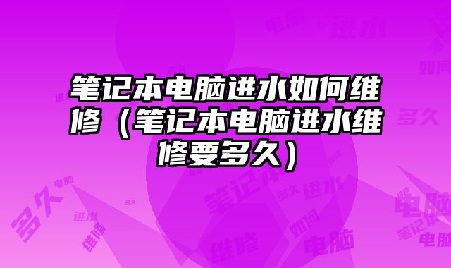 筆記本電腦進水如何維修（筆記本電腦進水維修要多久）