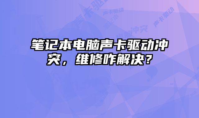 筆記本電腦聲卡驅(qū)動(dòng)沖突，維修咋解決？