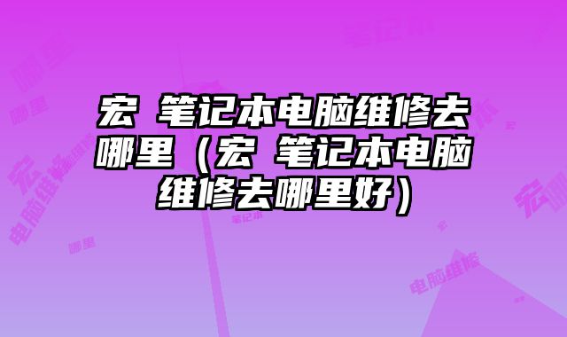 宏碁筆記本電腦維修去哪里（宏碁筆記本電腦維修去哪里好）
