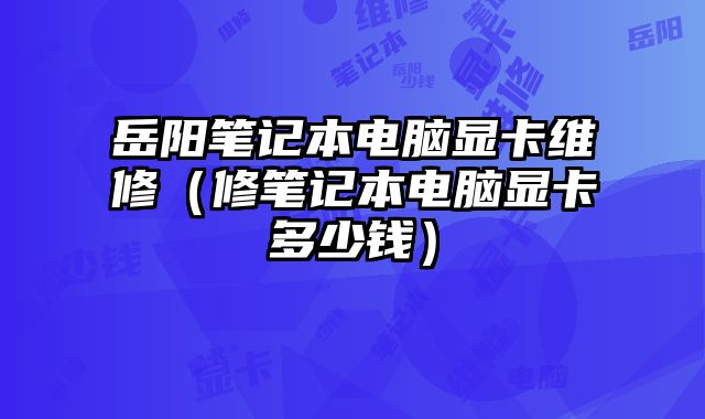 岳陽筆記本電腦顯卡維修（修筆記本電腦顯卡多少錢）