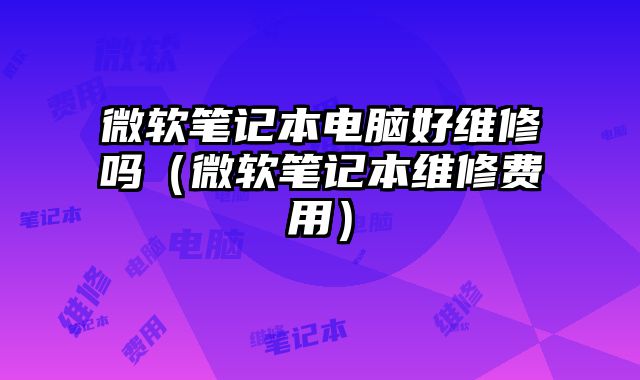 微軟筆記本電腦好維修嗎（微軟筆記本維修費用）