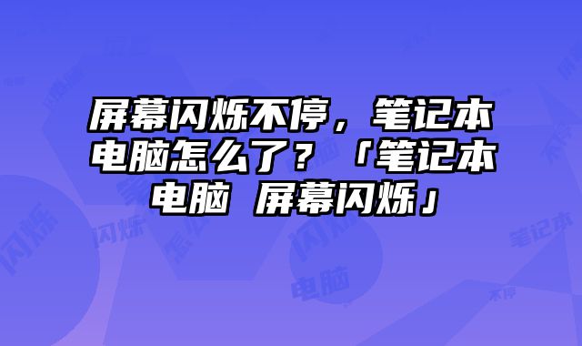 屏幕閃爍不停，筆記本電腦怎么了？「筆記本電腦 屏幕閃爍」