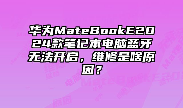 華為MateBookE2024款筆記本電腦藍(lán)牙無(wú)法開(kāi)啟，維修是啥原因？