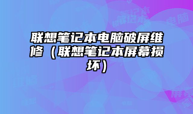 聯想筆記本電腦破屏維修（聯想筆記本屏幕損壞）