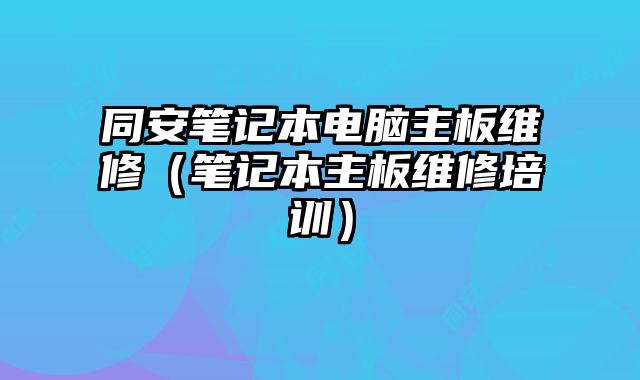 同安筆記本電腦主板維修（筆記本主板維修培訓）
