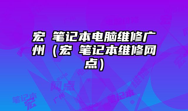 宏碁筆記本電腦維修廣州（宏碁筆記本維修網點）