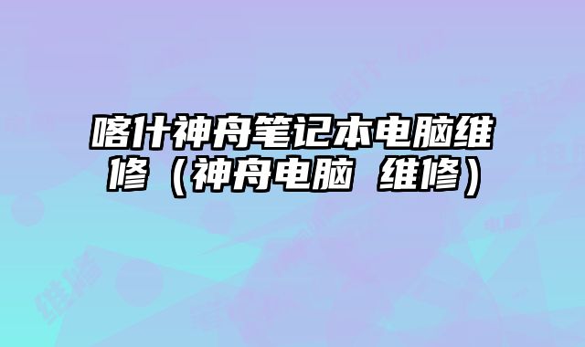 喀什神舟筆記本電腦維修（神舟電腦 維修）