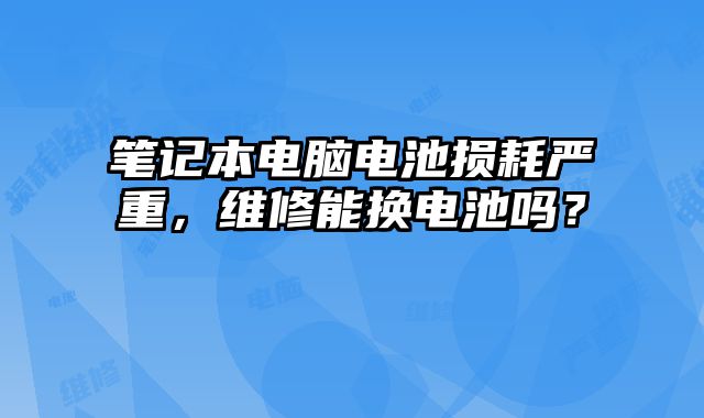 筆記本電腦電池損耗嚴重，維修能換電池嗎？
