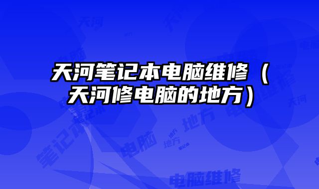 天河筆記本電腦維修（天河修電腦的地方）