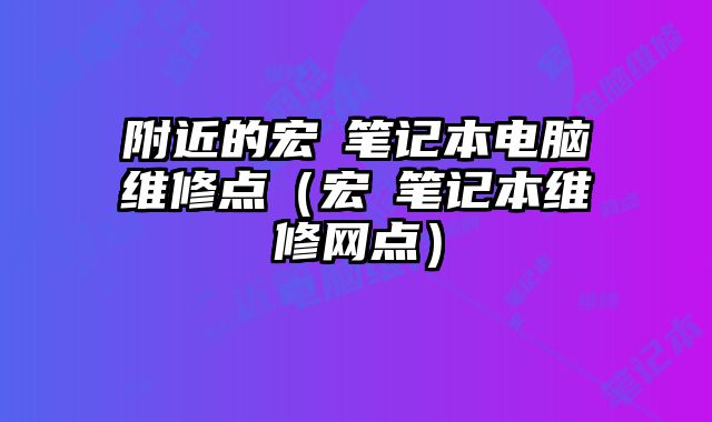 附近的宏碁筆記本電腦維修點（宏碁筆記本維修網點）