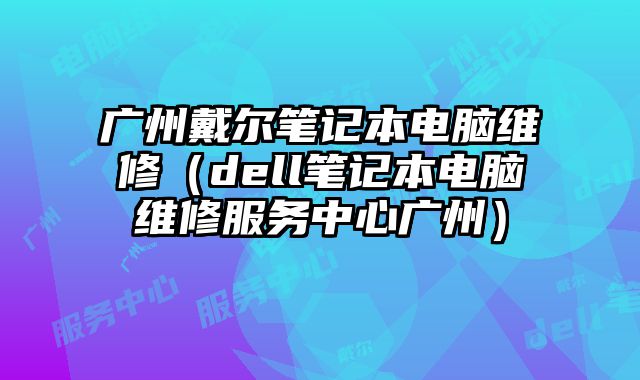 廣州戴爾筆記本電腦維修（dell筆記本電腦維修服務中心廣州）