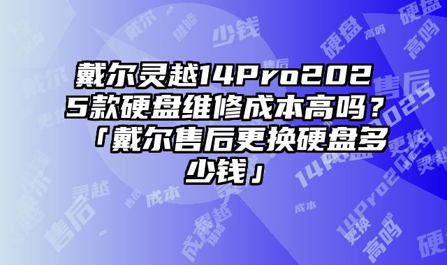 戴爾靈越14Pro2025款硬盤維修成本高嗎？「戴爾售后更換硬盤多少錢」