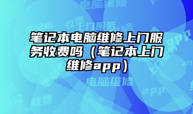 筆記本電腦維修上門服務收費嗎（筆記本上門維修app）