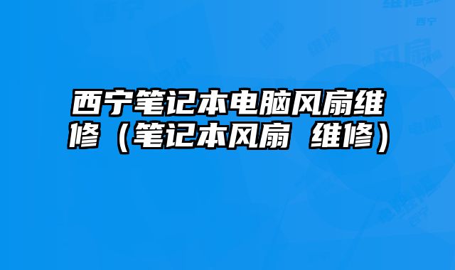 西寧筆記本電腦風(fēng)扇維修（筆記本風(fēng)扇 維修）