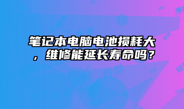 筆記本電腦電池損耗大，維修能延長壽命嗎？