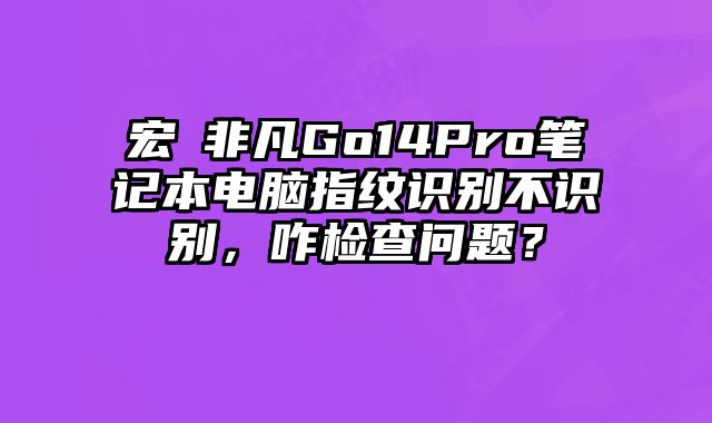 宏碁非凡Go14Pro筆記本電腦指紋識別不識別，咋檢查問題？