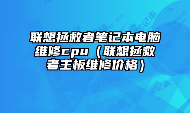 聯想拯救者筆記本電腦維修cpu（聯想拯救者主板維修價格）