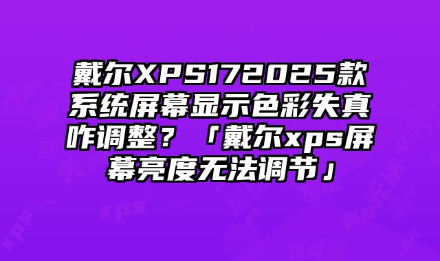 戴爾XPS172025款系統屏幕顯示色彩失真咋調整？「戴爾xps屏幕亮度無法調節」