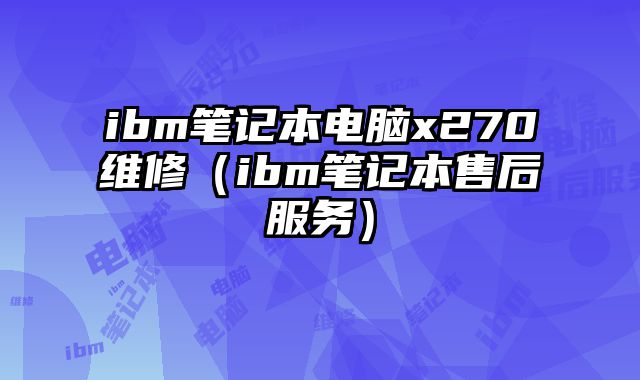 ibm筆記本電腦x270維修（ibm筆記本售后服務(wù)）