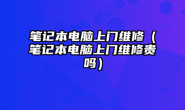 筆記本電腦上門維修（筆記本電腦上門維修貴嗎）