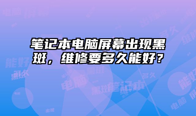 筆記本電腦屏幕出現黑斑，維修要多久能好？