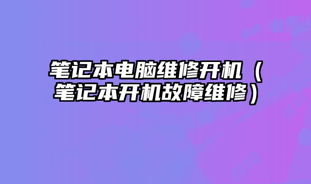 筆記本電腦維修開機（筆記本開機故障維修）